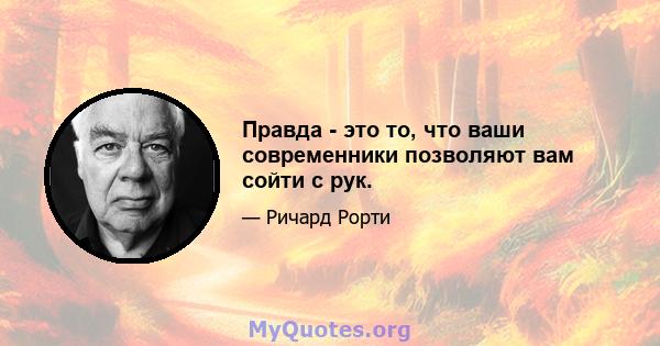 Правда - это то, что ваши современники позволяют вам сойти с рук.