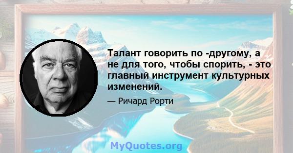 Талант говорить по -другому, а не для того, чтобы спорить, - это главный инструмент культурных изменений.