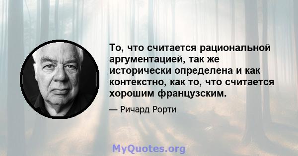 То, что считается рациональной аргументацией, так же исторически определена и как контекстно, как то, что считается хорошим французским.