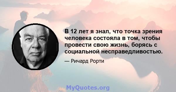 В 12 лет я знал, что точка зрения человека состояла в том, чтобы провести свою жизнь, борясь с социальной несправедливостью.