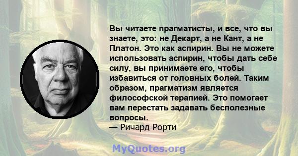 Вы читаете прагматисты, и все, что вы знаете, это: не Декарт, а не Кант, а не Платон. Это как аспирин. Вы не можете использовать аспирин, чтобы дать себе силу, вы принимаете его, чтобы избавиться от головных болей.