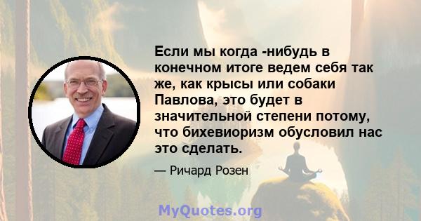 Если мы когда -нибудь в конечном итоге ведем себя так же, как крысы или собаки Павлова, это будет в значительной степени потому, что бихевиоризм обусловил нас это сделать.