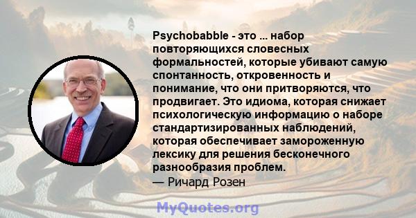 Psychobabble - это ... набор повторяющихся словесных формальностей, которые убивают самую спонтанность, откровенность и понимание, что они притворяются, что продвигает. Это идиома, которая снижает психологическую