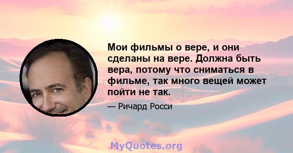 Мои фильмы о вере, и они сделаны на вере. Должна быть вера, потому что сниматься в фильме, так много вещей может пойти не так.