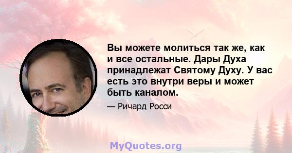 Вы можете молиться так же, как и все остальные. Дары Духа принадлежат Святому Духу. У вас есть это внутри веры и может быть каналом.