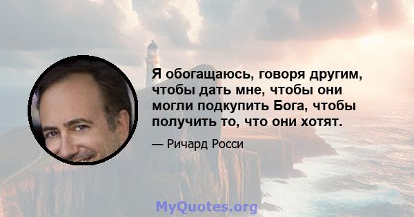 Я обогащаюсь, говоря другим, чтобы дать мне, чтобы они могли подкупить Бога, чтобы получить то, что они хотят.