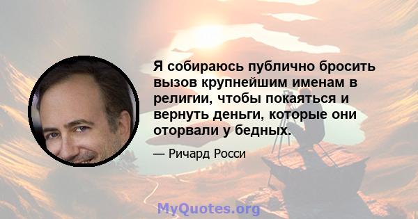 Я собираюсь публично бросить вызов крупнейшим именам в религии, чтобы покаяться и вернуть деньги, которые они оторвали у бедных.