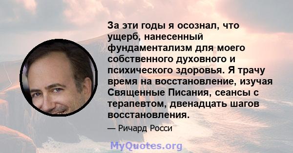 За эти годы я осознал, что ущерб, нанесенный фундаментализм для моего собственного духовного и психического здоровья. Я трачу время на восстановление, изучая Священные Писания, сеансы с терапевтом, двенадцать шагов