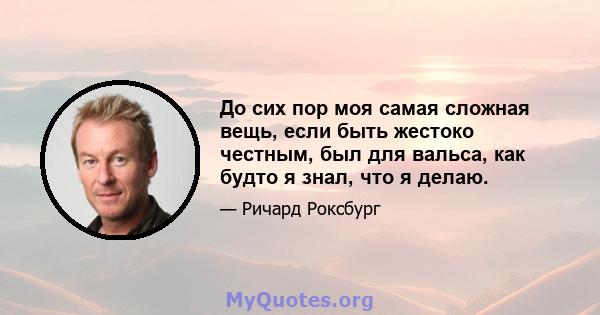 До сих пор моя самая сложная вещь, если быть жестоко честным, был для вальса, как будто я знал, что я делаю.