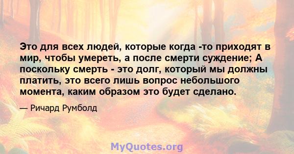 Это для всех людей, которые когда -то приходят в мир, чтобы умереть, а после смерти суждение; А поскольку смерть - это долг, который мы должны платить, это всего лишь вопрос небольшого момента, каким образом это будет