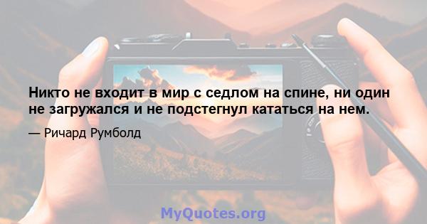 Никто не входит в мир с седлом на спине, ни один не загружался и не подстегнул кататься на нем.