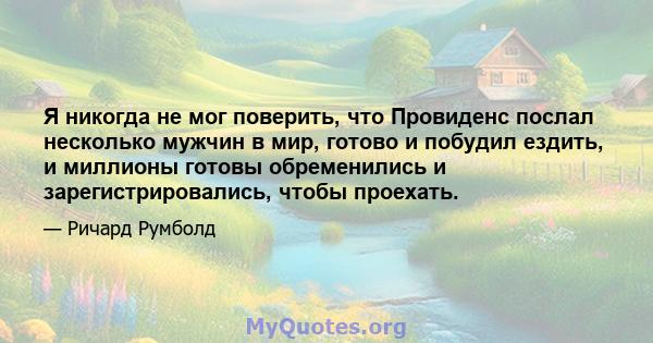 Я никогда не мог поверить, что Провиденс послал несколько мужчин в мир, готово и побудил ездить, и миллионы готовы обременились и зарегистрировались, чтобы проехать.