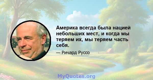 Америка всегда была нацией небольших мест, и когда мы теряем их, мы теряем часть себя.