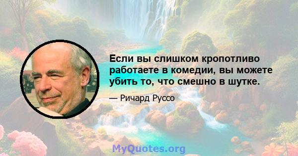 Если вы слишком кропотливо работаете в комедии, вы можете убить то, что смешно в шутке.