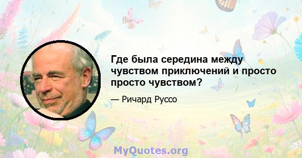 Где была середина между чувством приключений и просто просто чувством?