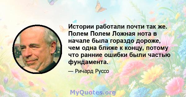 Истории работали почти так же. Полем Полем Ложная нота в начале была гораздо дороже, чем одна ближе к концу, потому что ранние ошибки были частью фундамента.