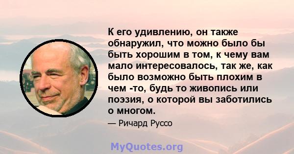 К его удивлению, он также обнаружил, что можно было бы быть хорошим в том, к чему вам мало интересовалось, так же, как было возможно быть плохим в чем -то, будь то живопись или поэзия, о которой вы заботились о многом.