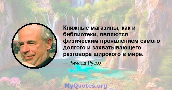 Книжные магазины, как и библиотеки, являются физическим проявлением самого долгого и захватывающего разговора широкого в мире.