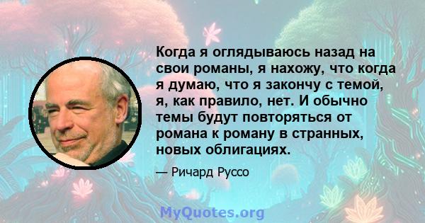 Когда я оглядываюсь назад на свои романы, я нахожу, что когда я думаю, что я закончу с темой, я, как правило, нет. И обычно темы будут повторяться от романа к роману в странных, новых облигациях.