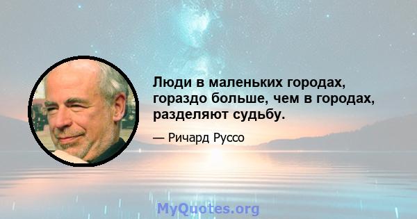 Люди в маленьких городах, гораздо больше, чем в городах, разделяют судьбу.