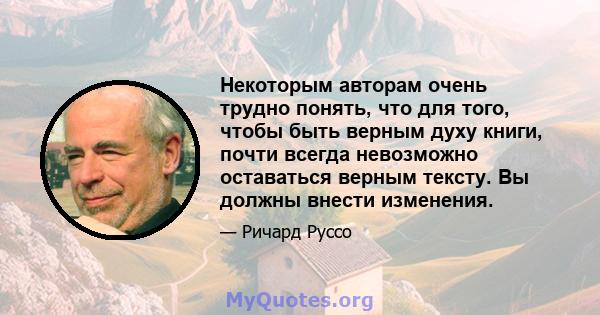 Некоторым авторам очень трудно понять, что для того, чтобы быть верным духу книги, почти всегда невозможно оставаться верным тексту. Вы должны внести изменения.