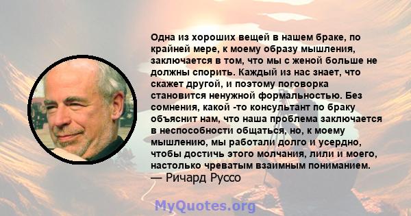 Одна из хороших вещей в нашем браке, по крайней мере, к моему образу мышления, заключается в том, что мы с женой больше не должны спорить. Каждый из нас знает, что скажет другой, и поэтому поговорка становится ненужной