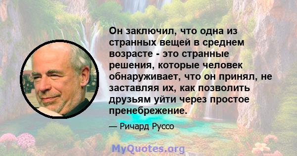 Он заключил, что одна из странных вещей в среднем возрасте - это странные решения, которые человек обнаруживает, что он принял, не заставляя их, как позволить друзьям уйти через простое пренебрежение.