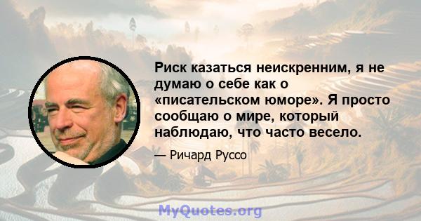 Риск казаться неискренним, я не думаю о себе как о «писательском юморе». Я просто сообщаю о мире, который наблюдаю, что часто весело.