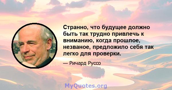 Странно, что будущее должно быть так трудно привлечь к вниманию, когда прошлое, незваное, предложило себя так легко для проверки.