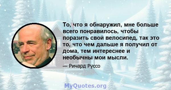 То, что я обнаружил, мне больше всего понравилось, чтобы поразить свой велосипед, так это то, что чем дальше я получил от дома, тем интереснее и необычны мои мысли.