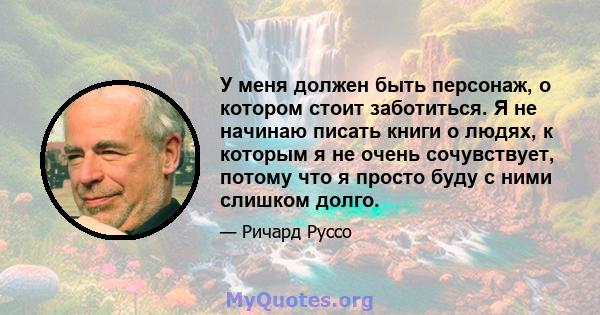 У меня должен быть персонаж, о котором стоит заботиться. Я не начинаю писать книги о людях, к которым я не очень сочувствует, потому что я просто буду с ними слишком долго.