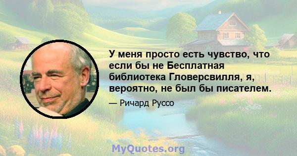 У меня просто есть чувство, что если бы не Бесплатная библиотека Гловерсвилля, я, вероятно, не был бы писателем.