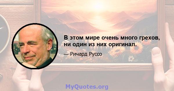 В этом мире очень много грехов, ни один из них оригинал.