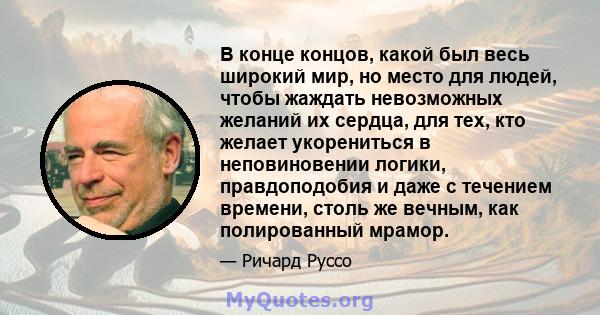 В конце концов, какой был весь широкий мир, но место для людей, чтобы жаждать невозможных желаний их сердца, для тех, кто желает укорениться в неповиновении логики, правдоподобия и даже с течением времени, столь же