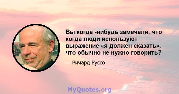 Вы когда -нибудь замечали, что когда люди используют выражение «я должен сказать», что обычно не нужно говорить?