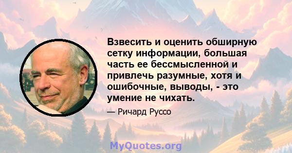 Взвесить и оценить обширную сетку информации, большая часть ее бессмысленной и привлечь разумные, хотя и ошибочные, выводы, - это умение не чихать.