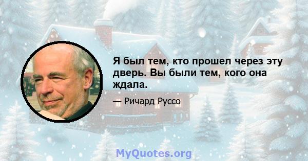 Я был тем, кто прошел через эту дверь. Вы были тем, кого она ждала.