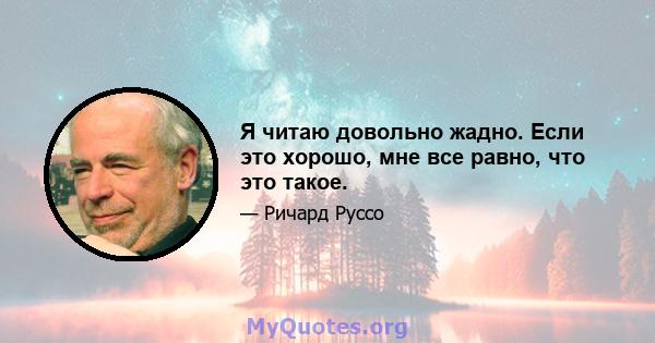 Я читаю довольно жадно. Если это хорошо, мне все равно, что это такое.