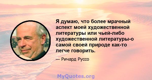 Я думаю, что более мрачный аспект моей художественной литературы или чьей-либо художественной литературы-о самой своей природе как-то легче говорить.