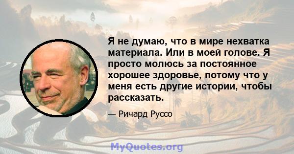 Я не думаю, что в мире нехватка материала. Или в моей голове. Я просто молюсь за постоянное хорошее здоровье, потому что у меня есть другие истории, чтобы рассказать.