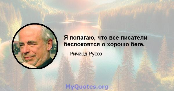 Я полагаю, что все писатели беспокоятся о хорошо беге.