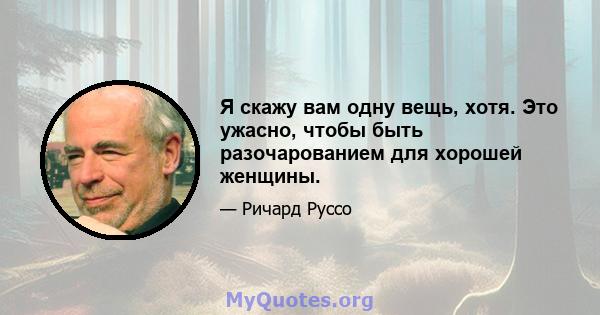 Я скажу вам одну вещь, хотя. Это ужасно, чтобы быть разочарованием для хорошей женщины.