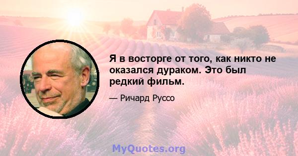 Я в восторге от того, как никто не оказался дураком. Это был редкий фильм.