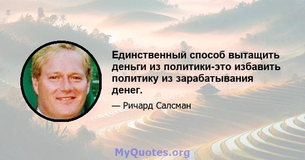 Единственный способ вытащить деньги из политики-это избавить политику из зарабатывания денег.