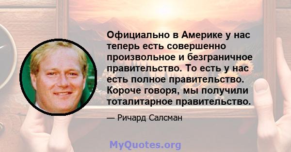 Официально в Америке у нас теперь есть совершенно произвольное и безграничное правительство. То есть у нас есть полное правительство. Короче говоря, мы получили тоталитарное правительство.