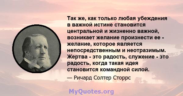 Так же, как только любая убеждения в важной истине становится центральной и жизненно важной, возникает желание произнести ее - желание, которое является непосредственным и неотразимым. Жертва - это радость, служение -