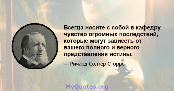 Всегда носите с собой в кафедру чувство огромных последствий, которые могут зависеть от вашего полного и верного представления истины.