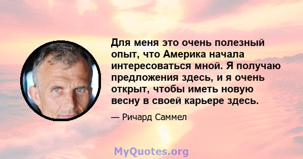 Для меня это очень полезный опыт, что Америка начала интересоваться мной. Я получаю предложения здесь, и я очень открыт, чтобы иметь новую весну в своей карьере здесь.