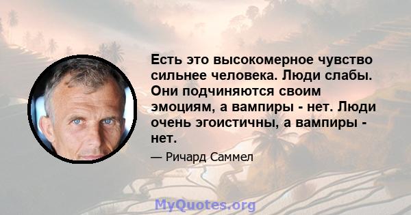 Есть это высокомерное чувство сильнее человека. Люди слабы. Они подчиняются своим эмоциям, а вампиры - нет. Люди очень эгоистичны, а вампиры - нет.