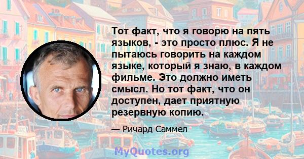 Тот факт, что я говорю на пять языков, - это просто плюс. Я не пытаюсь говорить на каждом языке, который я знаю, в каждом фильме. Это должно иметь смысл. Но тот факт, что он доступен, дает приятную резервную копию.